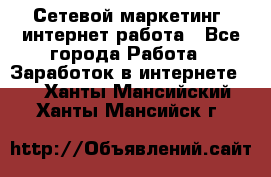 Сетевой маркетинг. интернет работа - Все города Работа » Заработок в интернете   . Ханты-Мансийский,Ханты-Мансийск г.